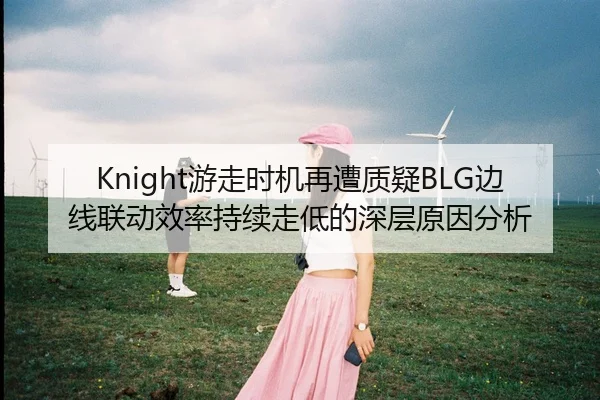 Knight游走时机再遭质疑BLG边线联动效率持续走低的深层原因分析 | Kaiyun Sports