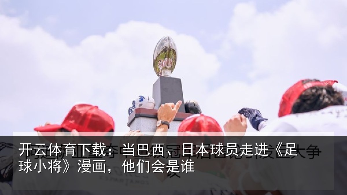 开云体育下载:当巴西、日本球员走进《足球小将》漫画,他们会是谁