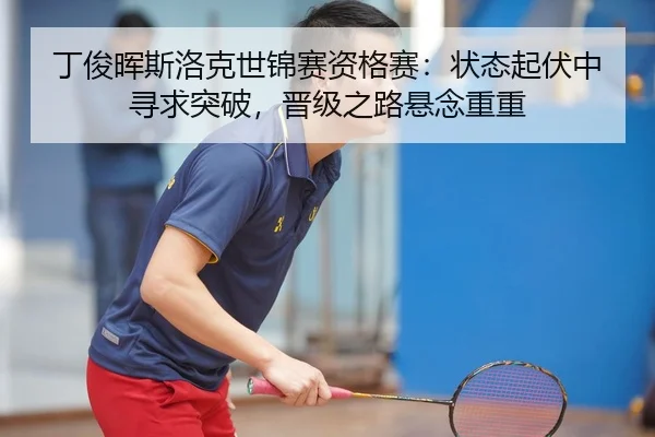丁俊晖斯洛克世锦赛资格赛：状态起伏中寻求突破，晋级之路悬念重重