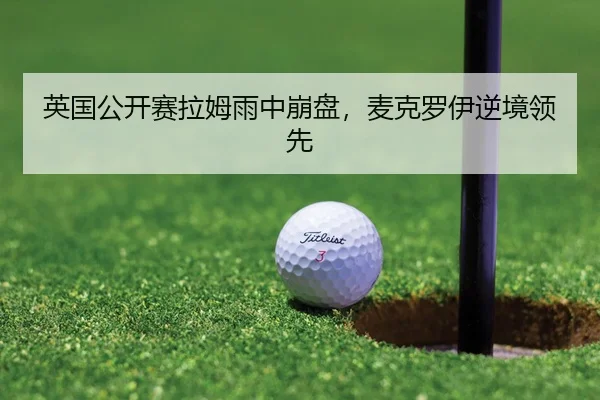 英国公开赛拉姆雨中崩盘，麦克罗伊逆境领先