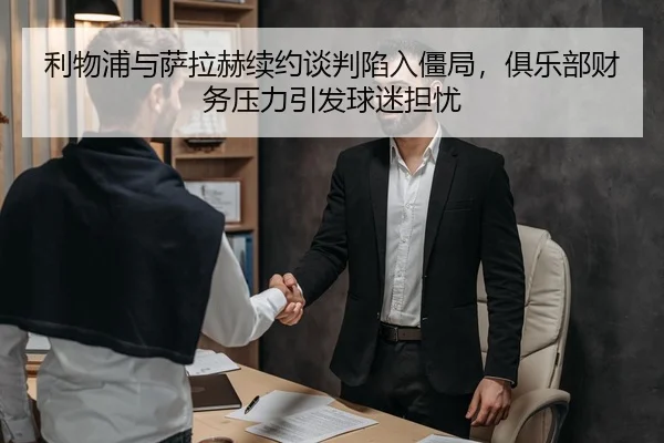利物浦与萨拉赫续约谈判陷入僵局，俱乐部财务压力引发球迷担忧