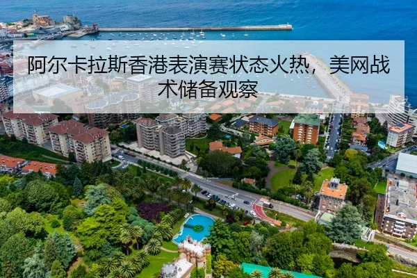 阿尔卡拉斯香港表演赛状态火热，美网战术储备观察