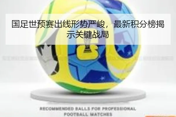 国足世预赛出线形势严峻，最新积分榜揭示关键战局