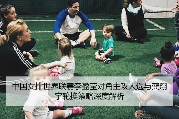 中国女排世界联赛李盈莹对角主攻人选与龚翔宇轮换策略深度解析