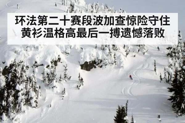 环法第二十赛段波加查惊险守住黄衫温格高最后一搏遗憾落败