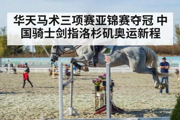华天马术三项赛亚锦赛夺冠 中国骑士剑指洛杉矶奥运新程