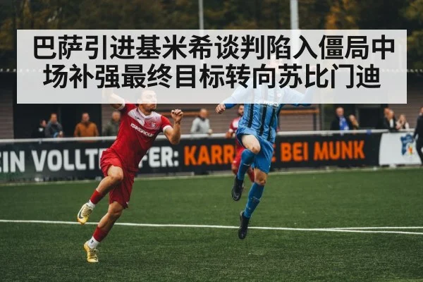 巴萨引进基米希谈判陷入僵局中场补强最终目标转向苏比门迪