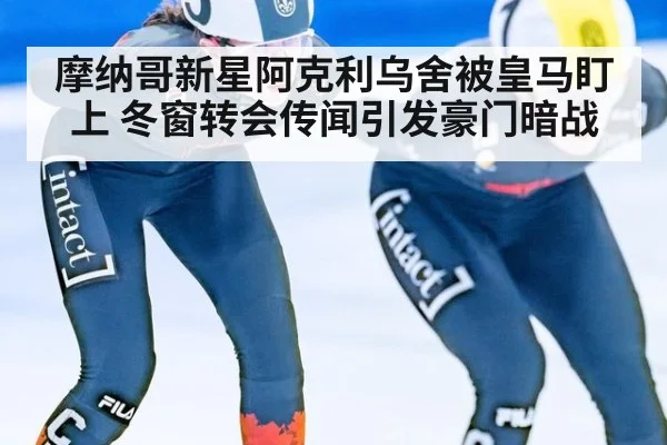 摩纳哥新星阿克利乌舍被皇马盯上 冬窗转会传闻引发豪门暗战