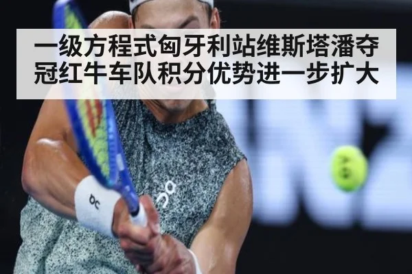 一级方程式匈牙利站维斯塔潘夺冠红牛车队积分优势进一步扩大