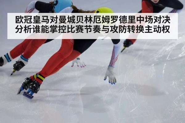 欧冠皇马对曼城贝林厄姆罗德里中场对决分析谁能掌控比赛节奏与攻防转换主动权