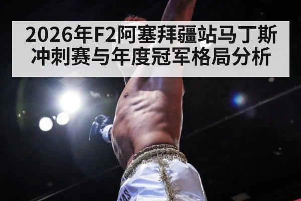 2026年F2阿塞拜疆站马丁斯冲刺赛与年度冠军格局分析