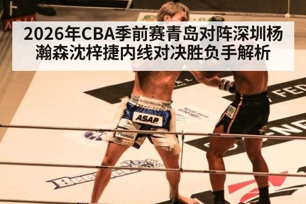 2026年CBA季前赛青岛对阵深圳杨瀚森沈梓捷内线对决胜负手解析